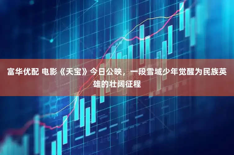 富华优配 电影《天宝》今日公映，一段雪域少年觉醒为民族英雄的壮阔征程