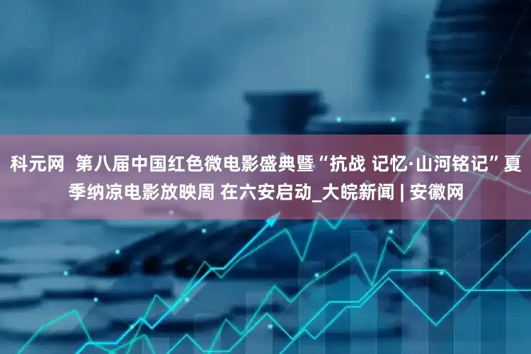科元网  第八届中国红色微电影盛典暨“抗战 记忆·山河铭记”夏季纳凉电影放映周 在六安启动_大皖新闻 | 安徽网
