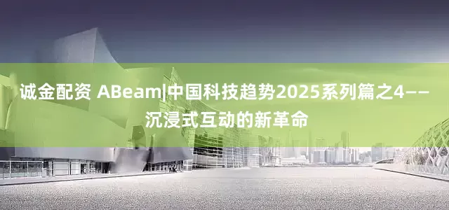 诚金配资 ABeam|中国科技趋势2025系列篇之4—— 沉浸式互动的新革命
