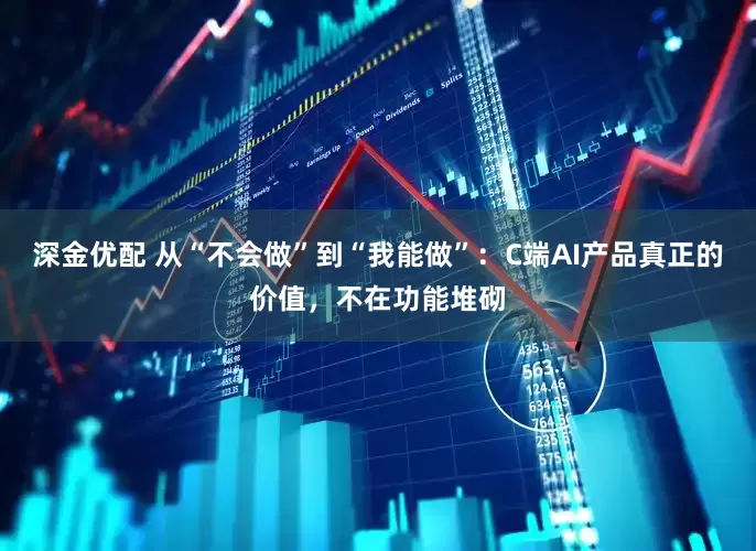 深金优配 从“不会做”到“我能做”：C端AI产品真正的价值，不在功能堆砌