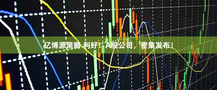 亿博源策略 利好！A股公司，密集发布！