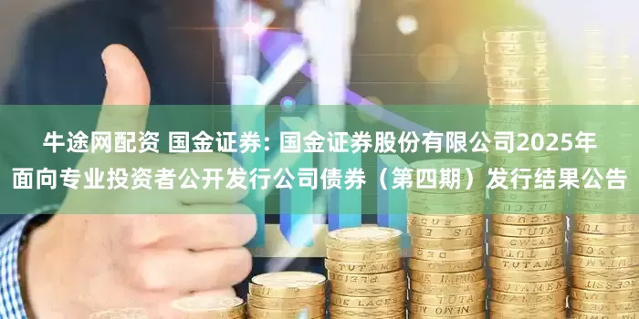 牛途网配资 国金证券: 国金证券股份有限公司2025年面向专业投资者公开发行公司债券(第四期)发行结果公告
