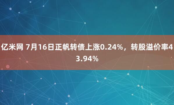 亿米网 7月16日正帆转债上涨0.24%，转股溢价率43.94%