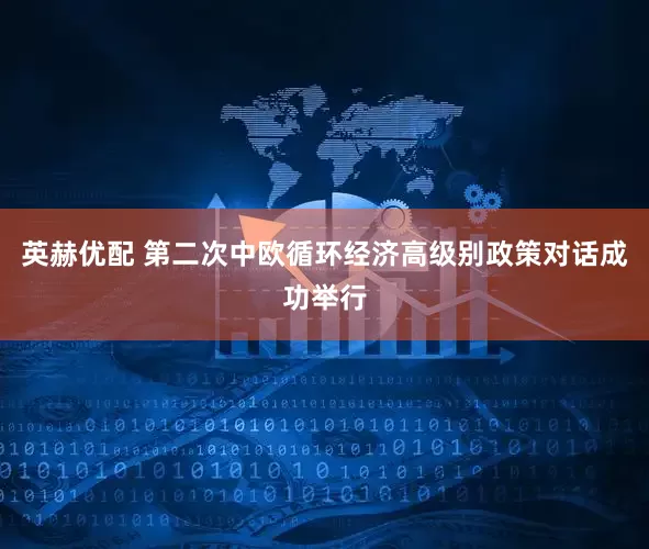 英赫优配 第二次中欧循环经济高级别政策对话成功举行