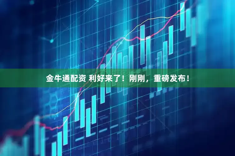 金牛通配资 利好来了！刚刚，重磅发布！