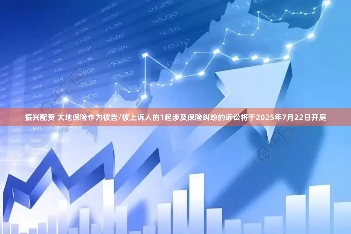 振兴配资 大地保险作为被告/被上诉人的1起涉及保险纠纷的诉讼将于2025年7月22日开庭