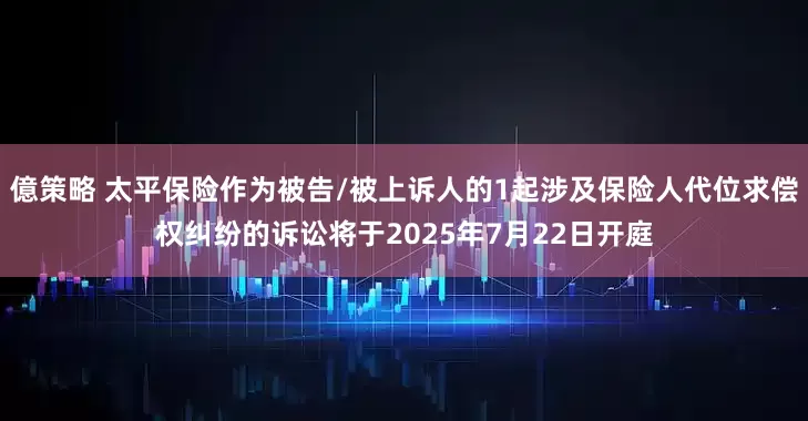 億策略 太平保险作为被告/被上诉人的1起涉及保险人代位求偿权纠纷的诉讼将于2025年7月22日开庭