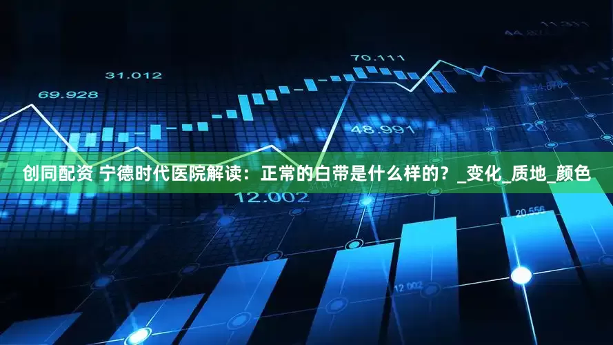 创同配资 宁德时代医院解读：正常的白带是什么样的？_变化_质地_颜色