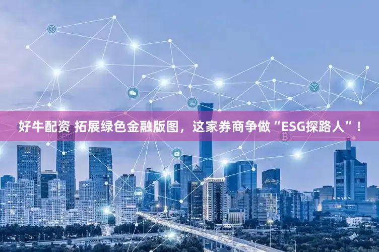 好牛配资 拓展绿色金融版图，这家券商争做“ESG探路人”！