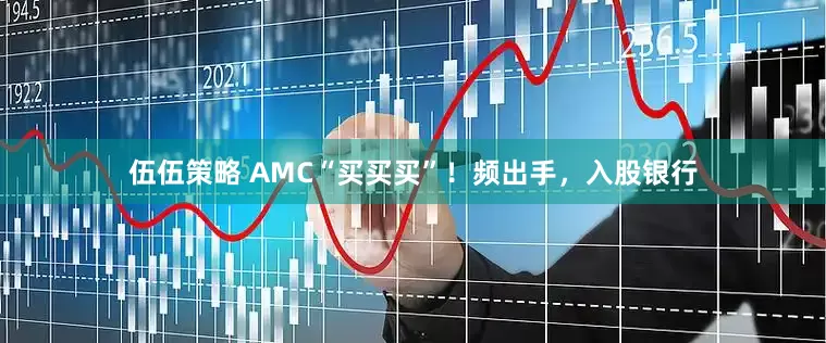 伍伍策略 AMC“买买买”！频出手，入股银行