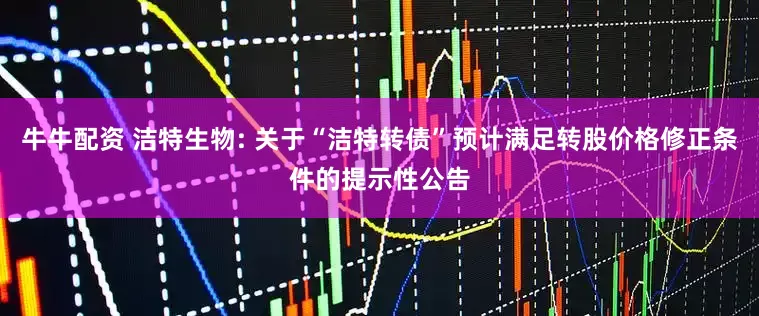 牛牛配资 洁特生物: 关于“洁特转债”预计满足转股价格修正条件的提示性公告