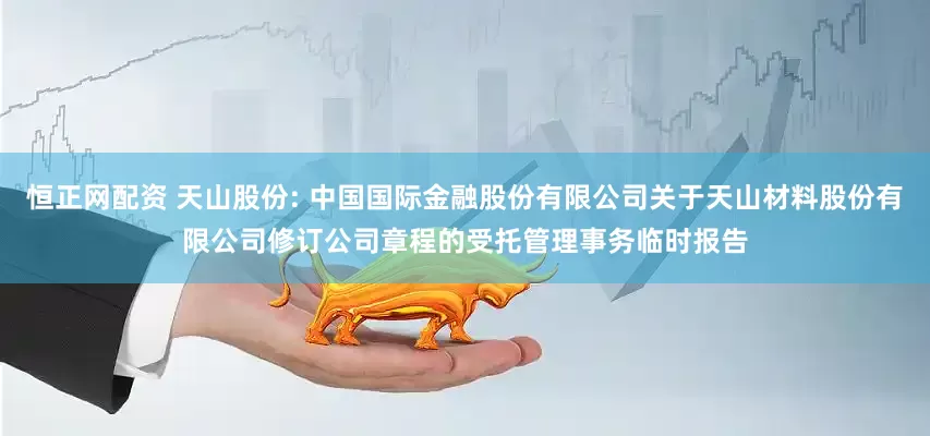 恒正网配资 天山股份: 中国国际金融股份有限公司关于天山材料股份有限公司修订公司章程的受托管理事务临时报告