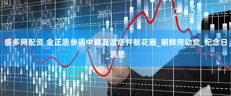 盛多网配资 金正恩参谒中朝友谊塔并献花圈_朝鲜劳动党_纪念日_哀思