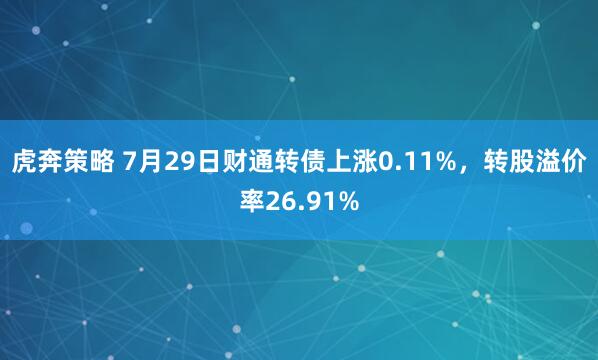 虎奔策略 7月29日财通转债上涨0.11%，转股溢价率26.91%