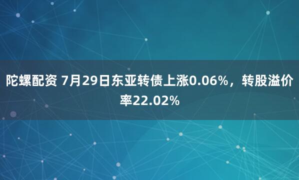 陀螺配资 7月29日东亚转债上涨0.06%，转股溢价率22.02%