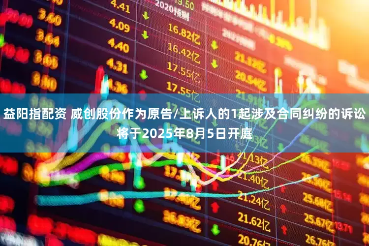 益阳指配资 威创股份作为原告/上诉人的1起涉及合同纠纷的诉讼将于2025年8月5日开庭