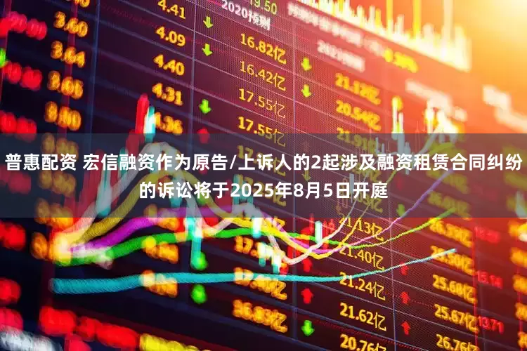 普惠配资 宏信融资作为原告/上诉人的2起涉及融资租赁合同纠纷的诉讼将于2025年8月5日开庭