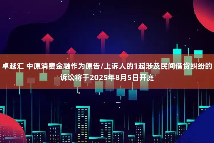 卓越汇 中原消费金融作为原告/上诉人的1起涉及民间借贷纠纷的诉讼将于2025年8月5日开庭