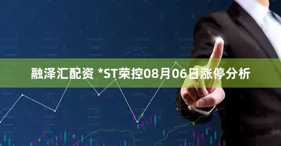 融泽汇配资 *ST荣控08月06日涨停分析