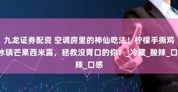 九龙证券配资 空调房里的神仙吃法！柠檬手撕鸡+冰镇芒果西米露，拯救没胃口的你！_冷藏_酸辣_口感