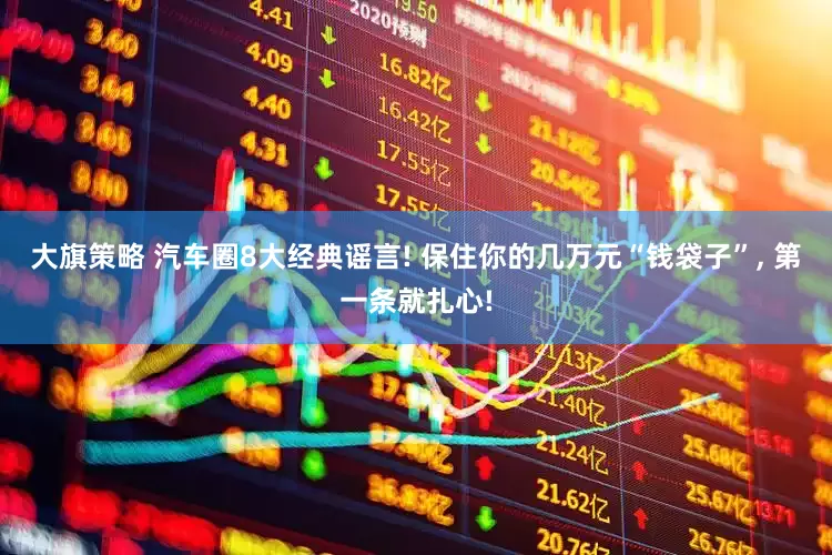 大旗策略 汽车圈8大经典谣言! 保住你的几万元“钱袋子”, 第一条就扎心!