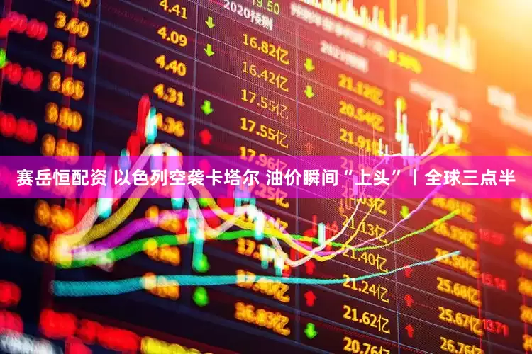 赛岳恒配资 以色列空袭卡塔尔 油价瞬间“上头”丨全球三点半