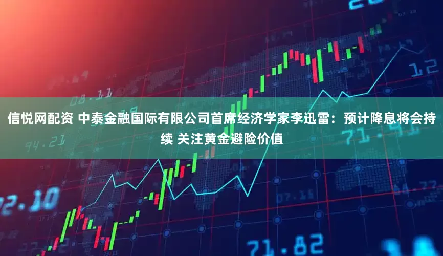信悦网配资 中泰金融国际有限公司首席经济学家李迅雷:预计降息将会持续 关注黄金避险价值