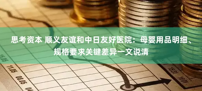 思考资本 顺义友谊和中日友好医院：母婴用品明细、规格要求关键差异一文说清