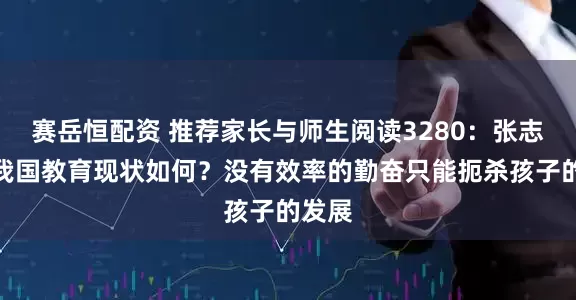 赛岳恒配资 推荐家长与师生阅读3280：张志勇：我国教育现状如何？没有效率的勤奋只能扼杀孩子的发展
