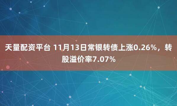 天量配资平台 11月13日常银转债上涨0.26%，转股溢价率7.07%