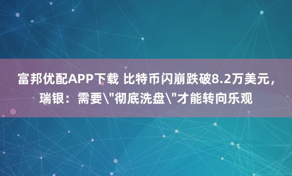 富邦优配APP下载 比特币闪崩跌破8.2万美元，瑞银：需要＂彻底洗盘＂才能转向乐观
