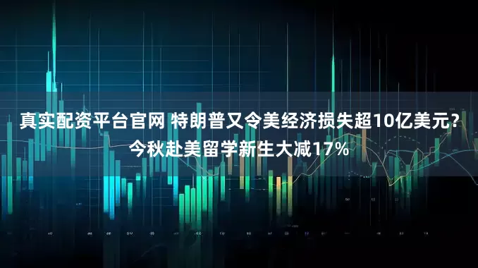 真实配资平台官网 特朗普又令美经济损失超10亿美元？今秋赴美留学新生大减17%