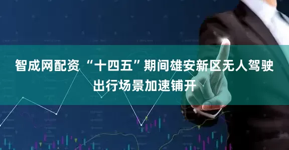 智成网配资 “十四五”期间雄安新区无人驾驶出行场景加速铺开