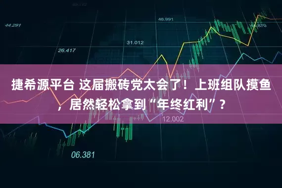 捷希源平台 这届搬砖党太会了！上班组队摸鱼，居然轻松拿到“年终红利”？