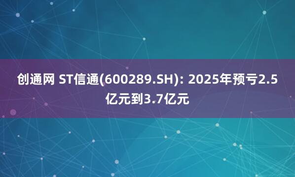 创通网 ST信通(600289.SH): 2025年预亏2.5亿元到3.7亿元