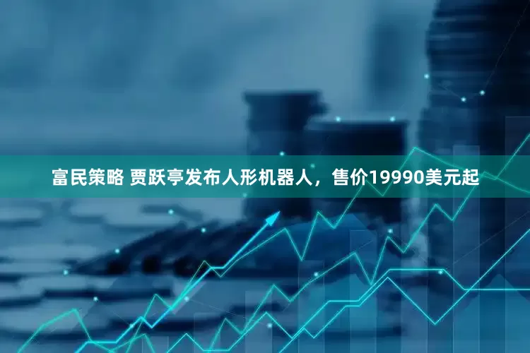 富民策略 贾跃亭发布人形机器人，售价19990美元起